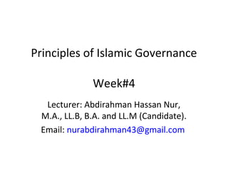 Principles of Islamic Governance
Week#4
Lecturer: Abdirahman Hassan Nur,
M.A., LL.B, B.A. and LL.M (Candidate).
Email: nurabdirahman43@gmail.com
 