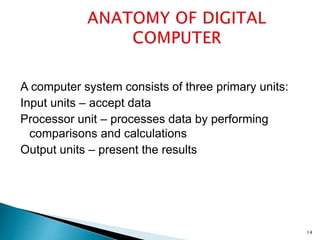 14
A computer system consists of three primary units:
Input units – accept data
Processor unit – processes data by performing
comparisons and calculations
Output units – present the results
 