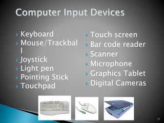 17
 Keyboard
 Mouse/Trackbal
l
 Joystick
 Light pen
 Pointing Stick
 Touchpad
 Touch screen
 Bar code reader
 Scanner
 Microphone
 Graphics Tablet
 Digital Cameras
 