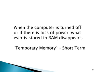 25
When the computer is turned off
or if there is loss of power, what
ever is stored in RAM disappears.
“Temporary Memory” – Short Term
 