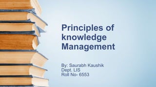 Principles of
knowledge
Management
By: Saurabh Kaushik
Dept. LIS
Roll No- 6553
 