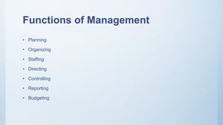 Functions of Management
• Planning
• Organizing
• Staffing
• Directing
• Controlling
• Reporting
• Budgeting
 