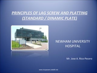 PRINCIPLES OF LAG SCREW AND PLATTING (STANDARD / DINAMIC PLATE) NEWHAM UNIVERSITY HOSPITAL Mr. Jose A. Rico-Pecero www.ricopecero.site90.net 
