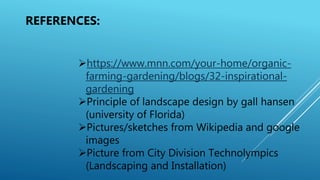 https://www.mnn.com/your-home/organic-
farming-gardening/blogs/32-inspirational-
gardening
Principle of landscape design by gall hansen
(university of Florida)
Pictures/sketches from Wikipedia and google
images
Picture from City Division Technolympics
(Landscaping and Installation)
REFERENCES:
 