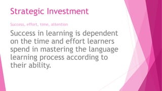 Strategic Investment
Success, effort, time, attention
Success in learning is dependent
on the time and effort learners
spend in mastering the language
learning process according to
their ability.
 