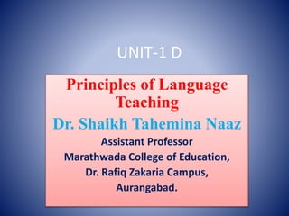 UNIT-1 D
Principles of Language
Teaching
Dr. Shaikh Tahemina Naaz
Assistant Professor
Marathwada College of Education,
Dr. Rafiq Zakaria Campus,
Aurangabad.
 