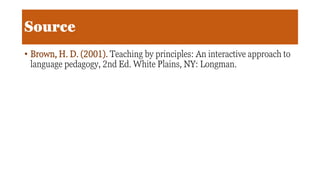 Source
• Brown, H. D. (2001). Teaching by principles: An interactive approach to
language pedagogy, 2nd Ed. White Plains, NY: Longman.
 