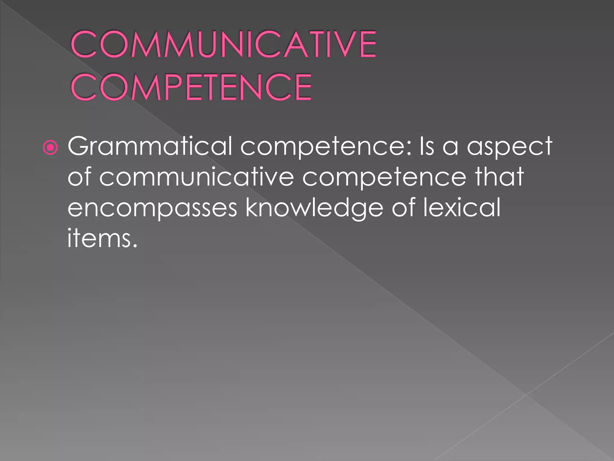  Grammatical competence: Is a aspect
of communicative competence that
encompasses knowledge of lexical
items.
 