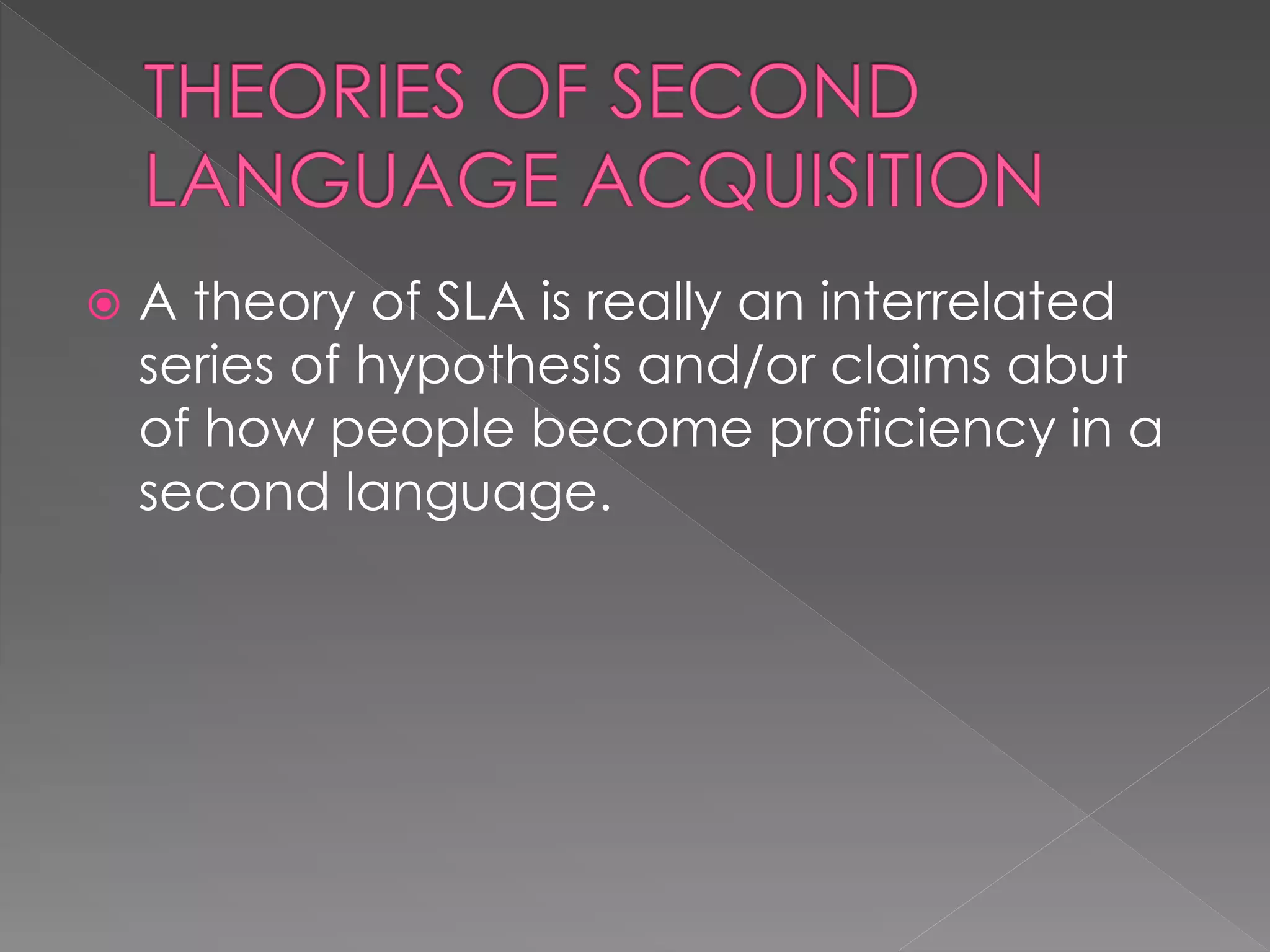 A theory of SLA is really an interrelated
series of hypothesis and/or claims abut
of how people become proficiency in a
second language.
 
