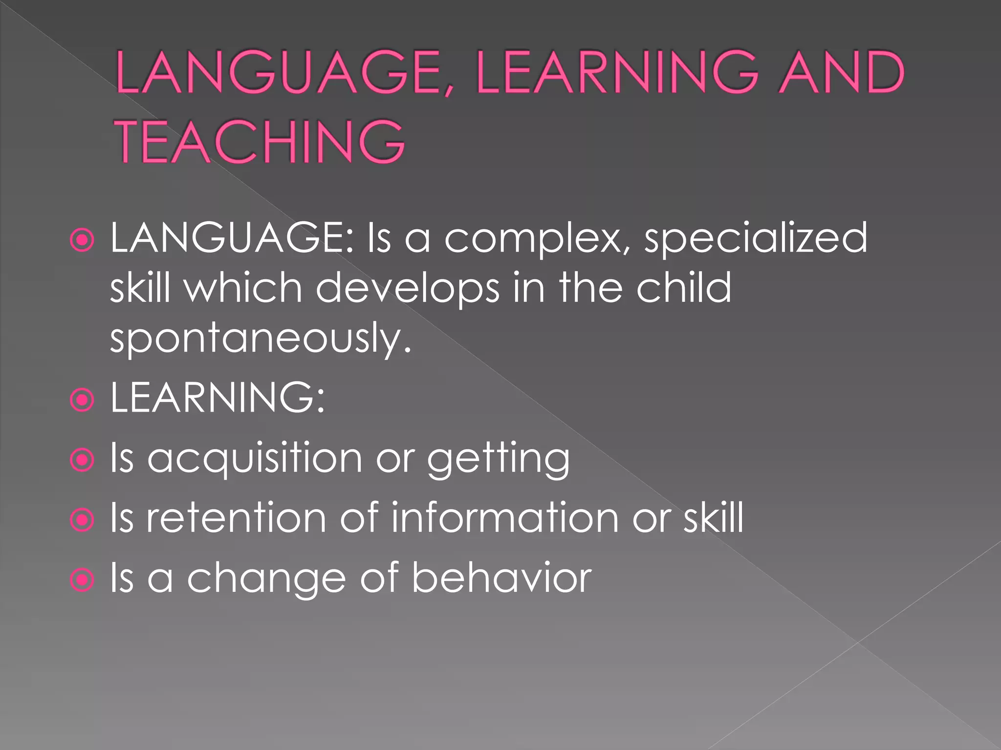  LANGUAGE: Is a complex, specialized
skill which develops in the child
spontaneously.
 LEARNING:
 Is acquisition or getting
 Is retention of information or skill
 Is a change of behavior
 
