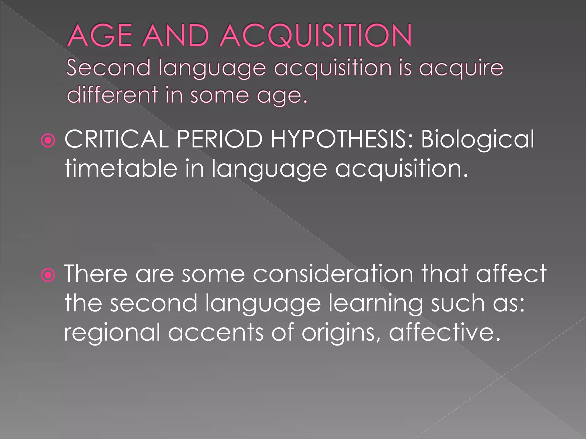  CRITICAL PERIOD HYPOTHESIS: Biological
timetable in language acquisition.
 There are some consideration that affect
the second language learning such as:
regional accents of origins, affective.
 