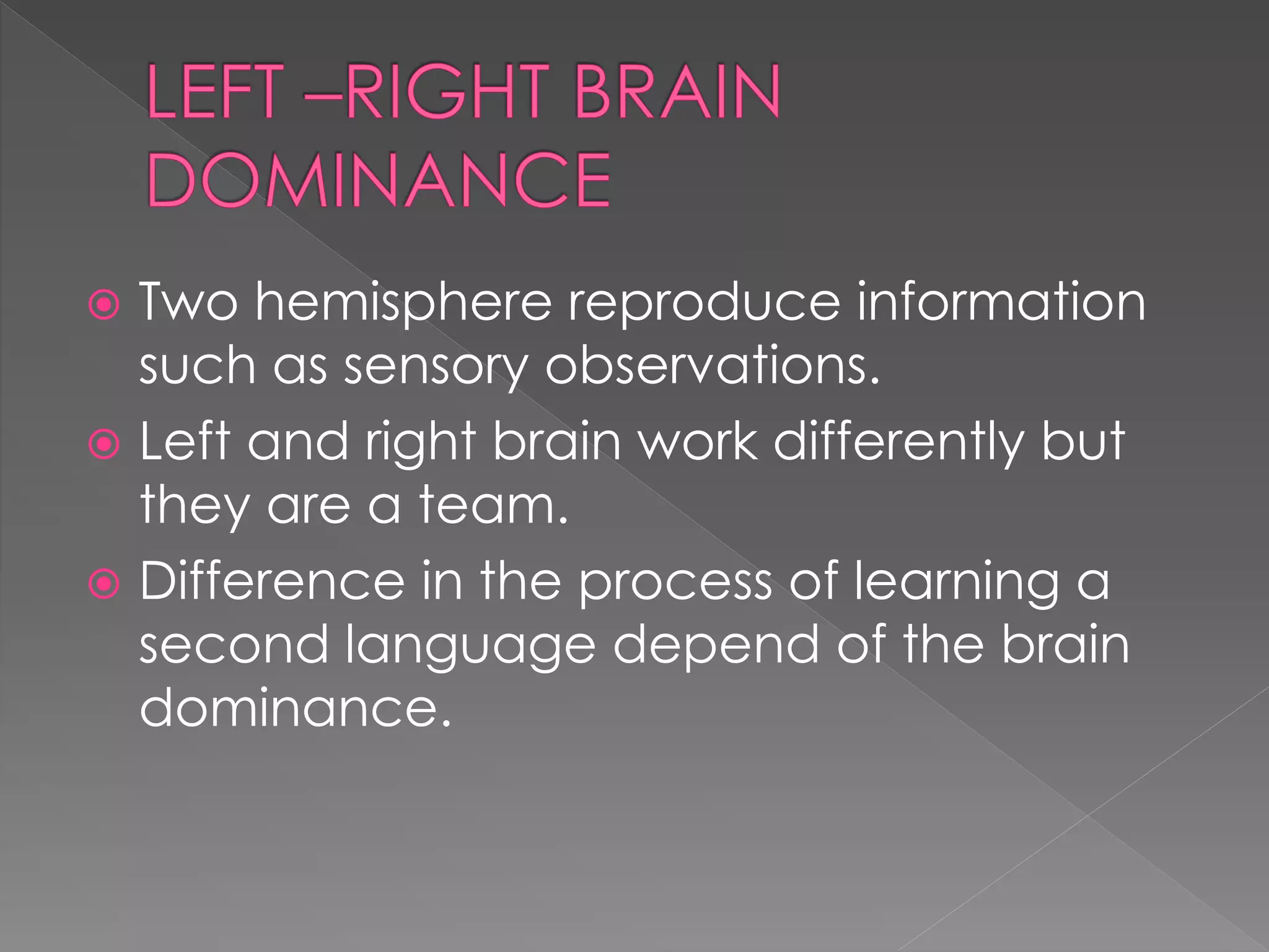  Two hemisphere reproduce information
such as sensory observations.
 Left and right brain work differently but
they are a team.
 Difference in the process of learning a
second language depend of the brain
dominance.
 