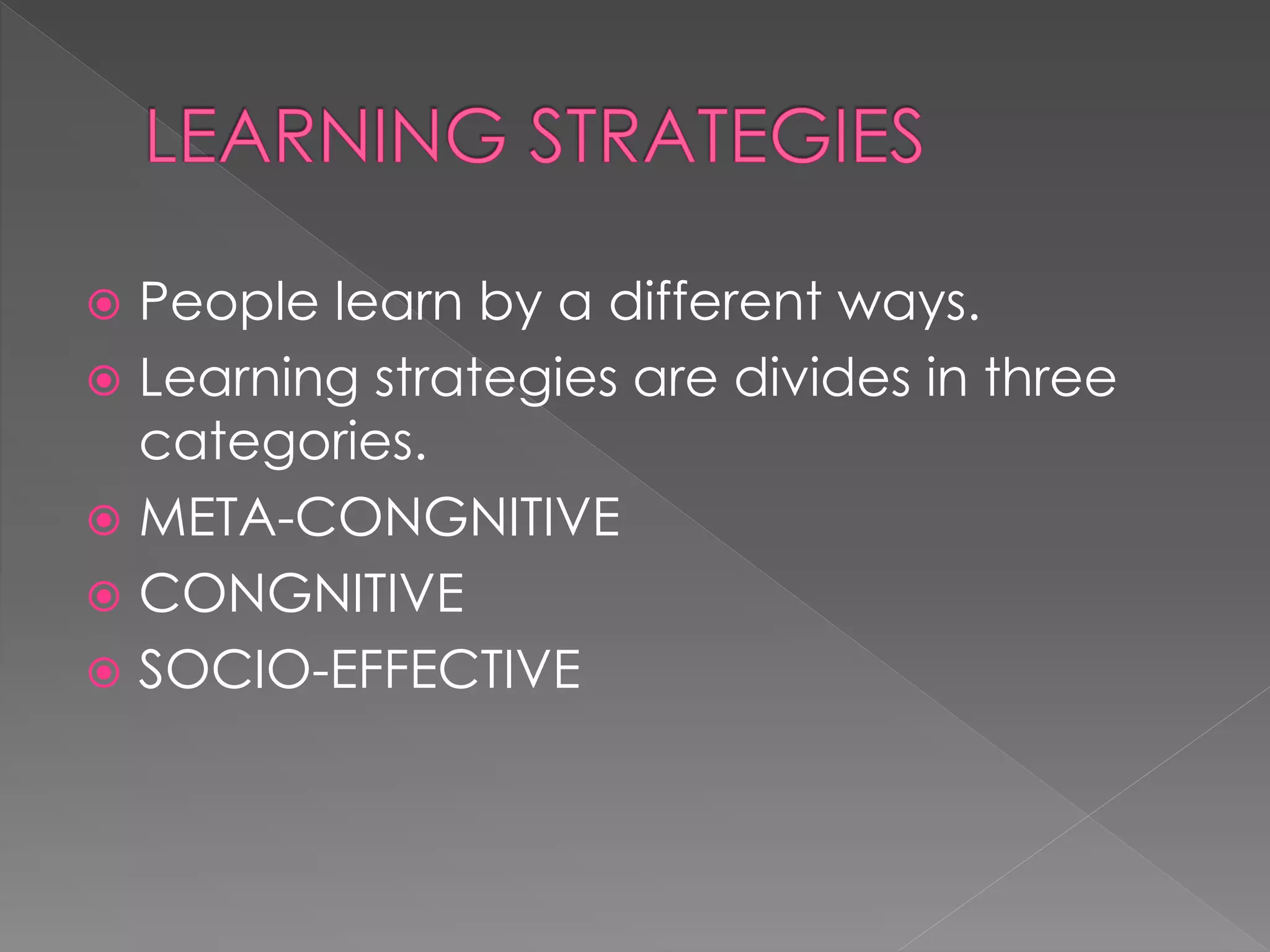  People learn by a different ways.
 Learning strategies are divides in three
categories.
 META-CONGNITIVE
 CONGNITIVE
 SOCIO-EFFECTIVE
 