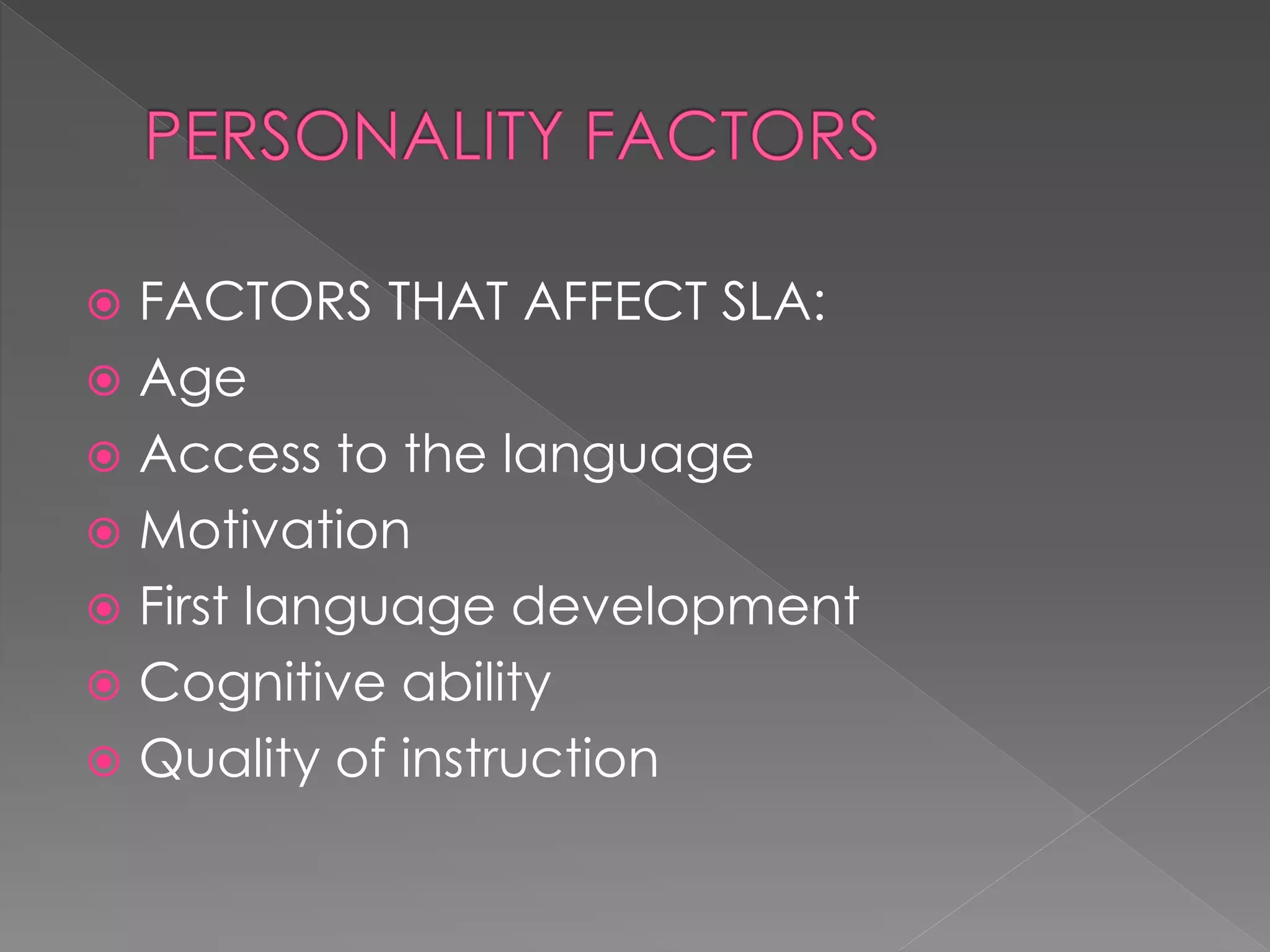  FACTORS THAT AFFECT SLA:
 Age
 Access to the language
 Motivation
 First language development
 Cognitive ability
 Quality of instruction
 