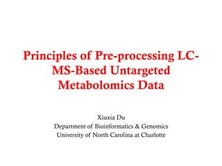 Principles of Pre-processing LC-
MS-Based Untargeted
Metabolomics Data
Xiuxia Du
Department of Bioinformatics & Genomics
University of North Carolina at Charlotte
 