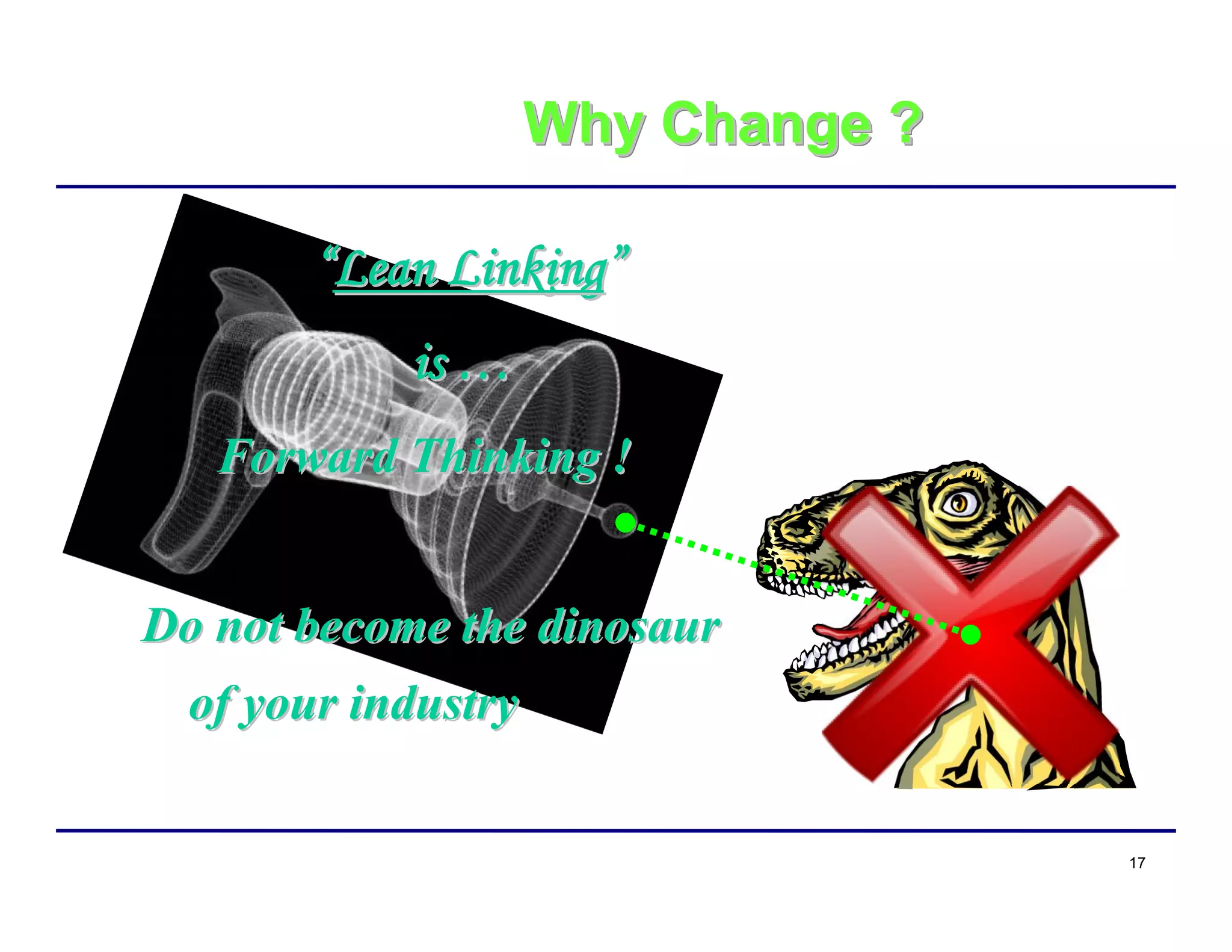 17
Why Change ?Why Change ?Why Change ?
““Lean LinkingLean Linking””
isis ……
Forward Thinking !Forward Thinking !
Do not become the dinosaurDo not become the dinosaur
of your industryof your industry
 