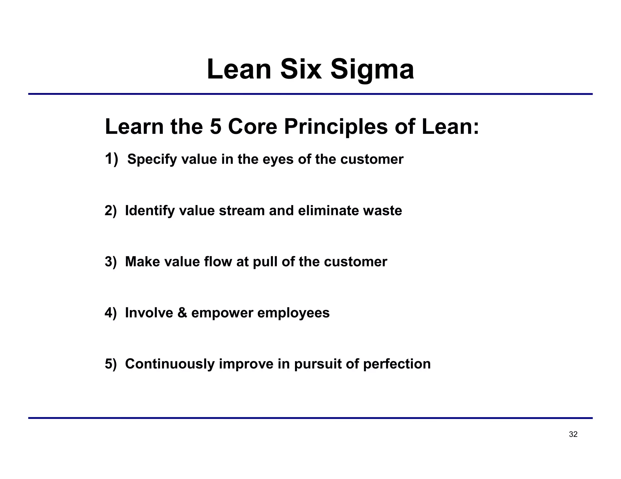 32
Learn the 5 Core Principles of Lean:
1) Specify value in the eyes of the customer
2) Identify value stream and eliminate waste
3) Make value flow at pull of the customer
4) Involve & empower employees
5) Continuously improve in pursuit of perfection
Lean Six Sigma
 
