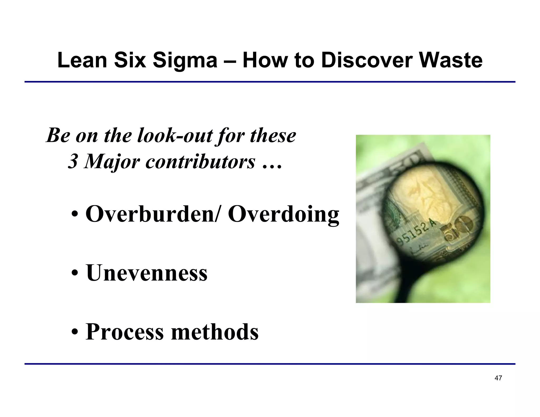 47
Be on the look-out for these
3 Major contributors …
• Overburden/ Overdoing
• Unevenness
• Process methods
Lean Six Sigma – How to Discover Waste
 
