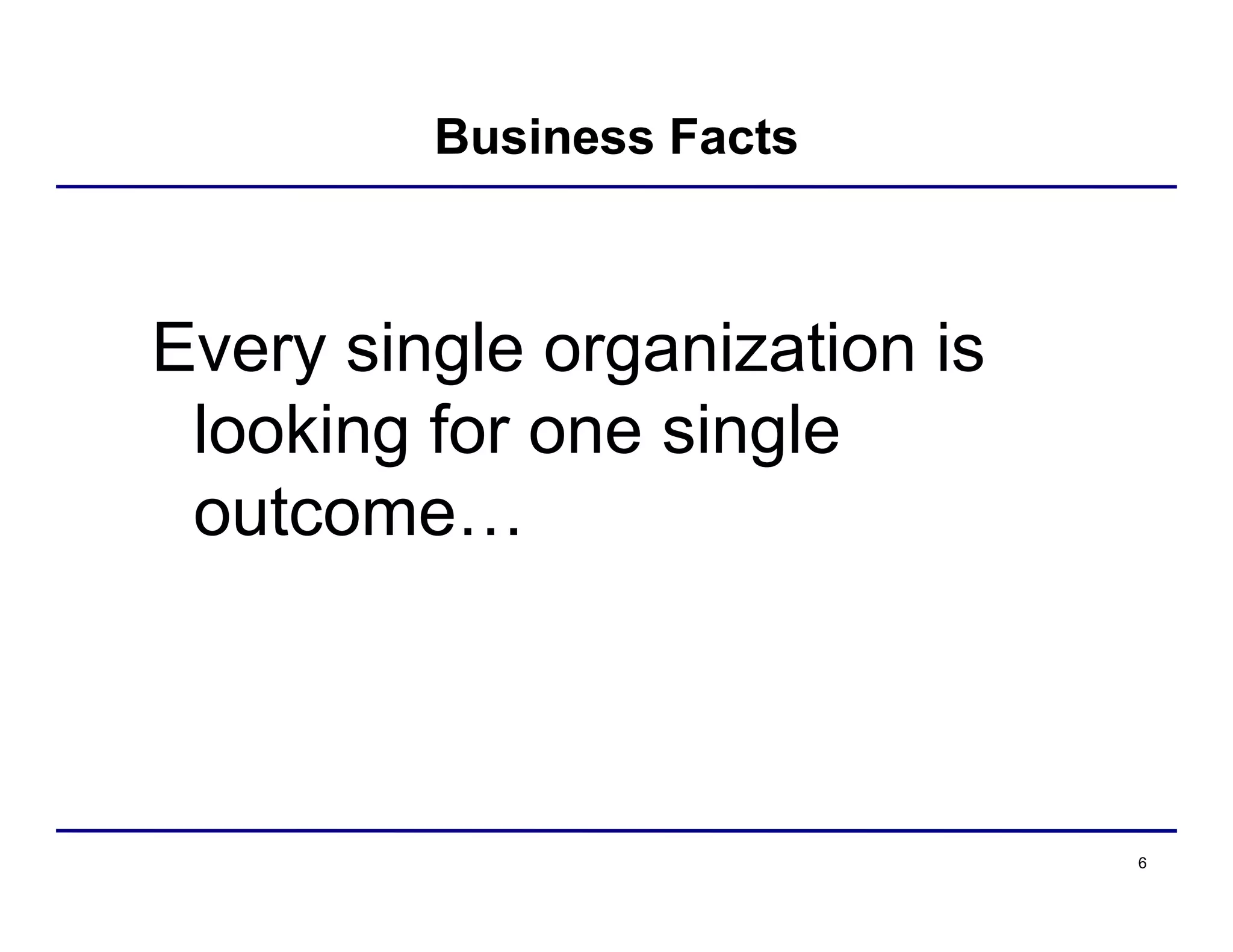 6
Business Facts
Every single organization is
looking for one single
outcome…
 