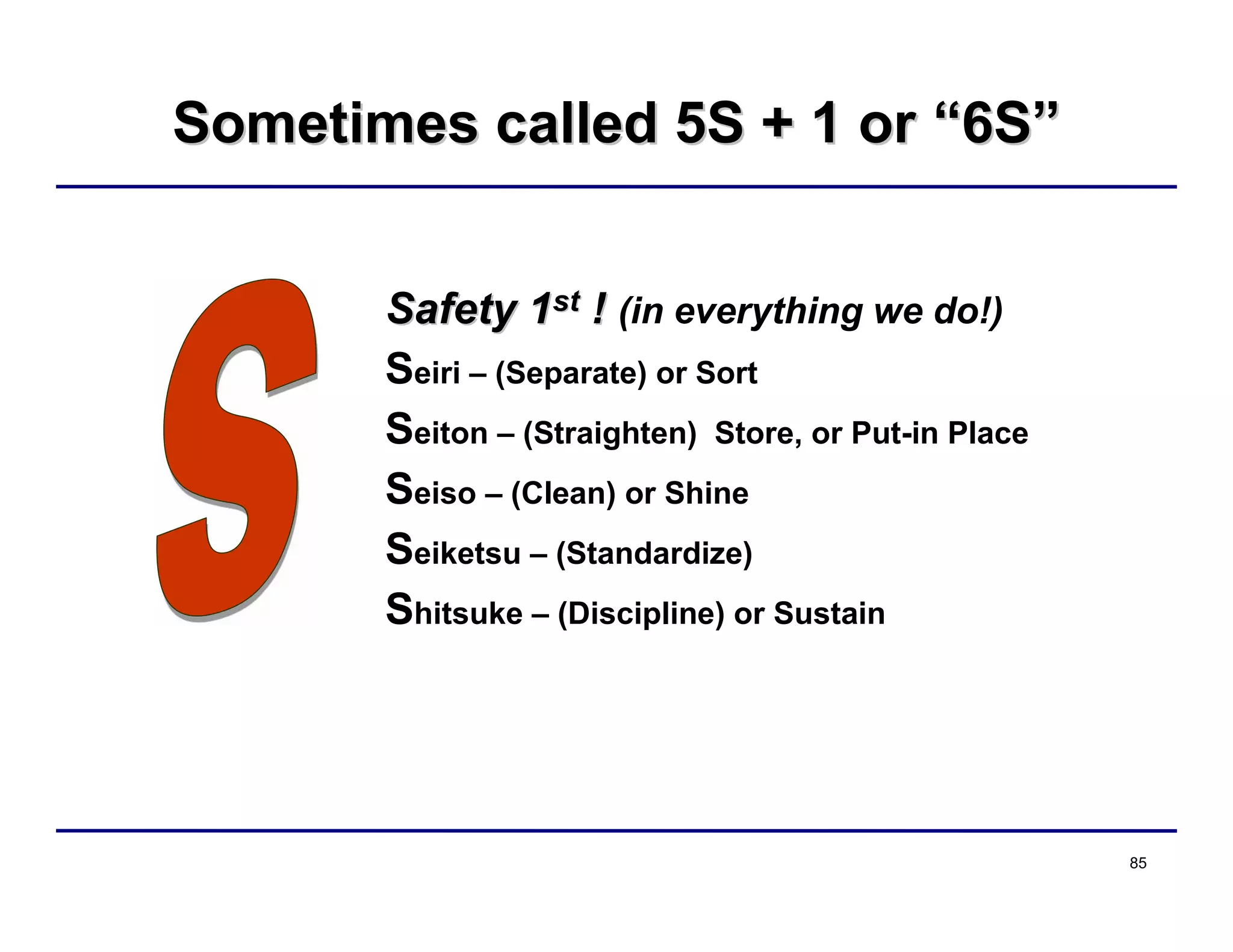 85
Sometimes called 5S + 1 orSometimes called 5S + 1 or ““6S6S””
Safety 1Safety 1stst !! (in everything we do!)
Seiri – (Separate) or Sort
Seiton – (Straighten) Store, or Put-in Place
Seiso – (Clean) or Shine
Seiketsu – (Standardize)
Shitsuke – (Discipline) or Sustain
 