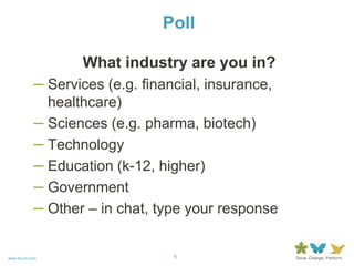 PollWhat industry are you in?Services (e.g. financial, insurance, healthcare)Sciences (e.g. pharma, biotech)TechnologyEducation (k-12, higher)GovernmentOther – in chat, type your response