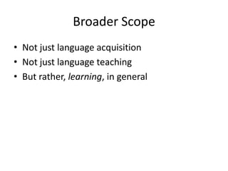 Broader Scope
• Not just language acquisition
• Not just language teaching
• But rather, learning, in general

 