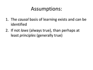 Assumptions:
1. The causal basis of learning exists and can be
identified
2. If not laws (always true), than perhaps at
least principles (generally true)

 