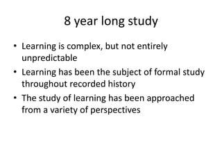 8 year long study
• Learning is complex, but not entirely
unpredictable
• Learning has been the subject of formal study
throughout recorded history
• The study of learning has been approached
from a variety of perspectives

 