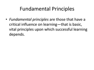 Fundamental Principles
• Fundamental principles are those that have a
critical influence on learning—that is basic,
vital principles upon which successful learning
depends.

 
