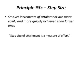 Principle #3c – Step Size
• Smaller increments of attainment are more
easily and more quickly achieved than larger
ones
“Step size of attainment is a measure of effort.”

 