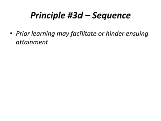 Principle #3d – Sequence
• Prior learning may facilitate or hinder ensuing
attainment

 