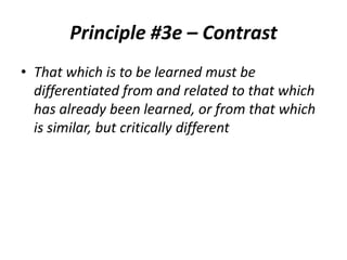 Principle #3e – Contrast
• That which is to be learned must be
differentiated from and related to that which
has already been learned, or from that which
is similar, but critically different

 