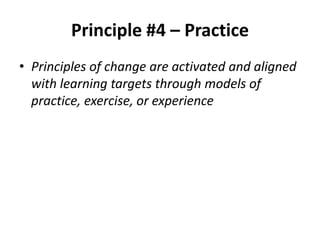 Principle #4 – Practice
• Principles of change are activated and aligned
with learning targets through models of
practice, exercise, or experience

 