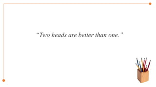 “Two heads are better than one.”
 