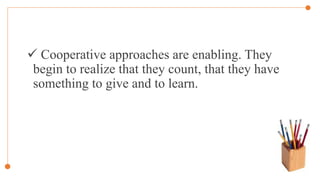  Cooperative approaches are enabling. They
begin to realize that they count, that they have
something to give and to learn.
 