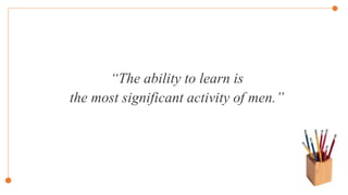 “The ability to learn is
the most significant activity of men.”
 