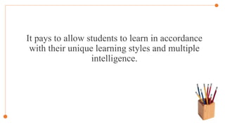 It pays to allow students to learn in accordance
with their unique learning styles and multiple
intelligence.
 