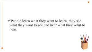People learn what they want to learn, they see
what they want to see and hear what they want to
hear.
 