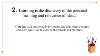 2. Learning is the discovery of the personal
meaning and relevance of ideas.
 Students are more readily internalize and implement concepts
and ideas which are relevant to their needs and problems.
 