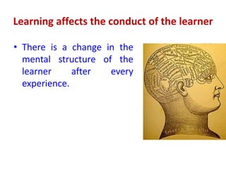 Learning affects the conduct of the learner
• There is a change in the
mental structure of the
learner after every
experience.
 