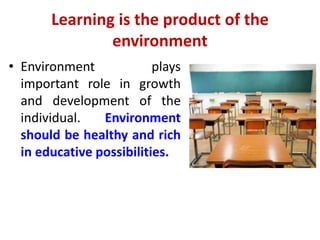 Learning is the product of the
environment
• Environment plays
important role in growth
and development of the
individual. Environment
should be healthy and rich
in educative possibilities.
 