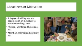 1.Readiness or Motivation
• A degree of willingness and
eagerness of an individual to
learns somethings new.
• Physical, Mental and Emotional
etc.
• Attention, Interest and curiosity
etc.
 