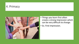 4. Primacy
• Things you learn first often
create a strong impression which
can be very difficult to change.
• Ex. First impression.
 