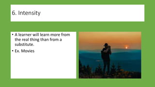 6. Intensity
• A learner will learn more from
the real thing than from a
substitute.
• Ex. Movies
 