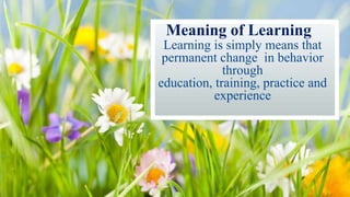 Meaning of Learning
Learning is simply means that
permanent change in behavior
through
education, training, practice and
experience
 
