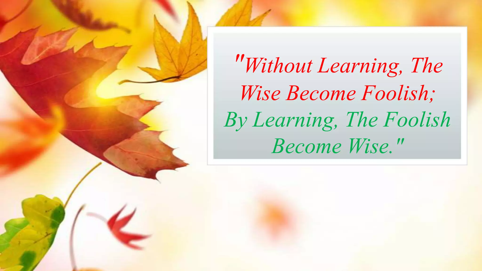 "Without Learning, The
Wise Become Foolish;
By Learning, The Foolish
Become Wise."

 