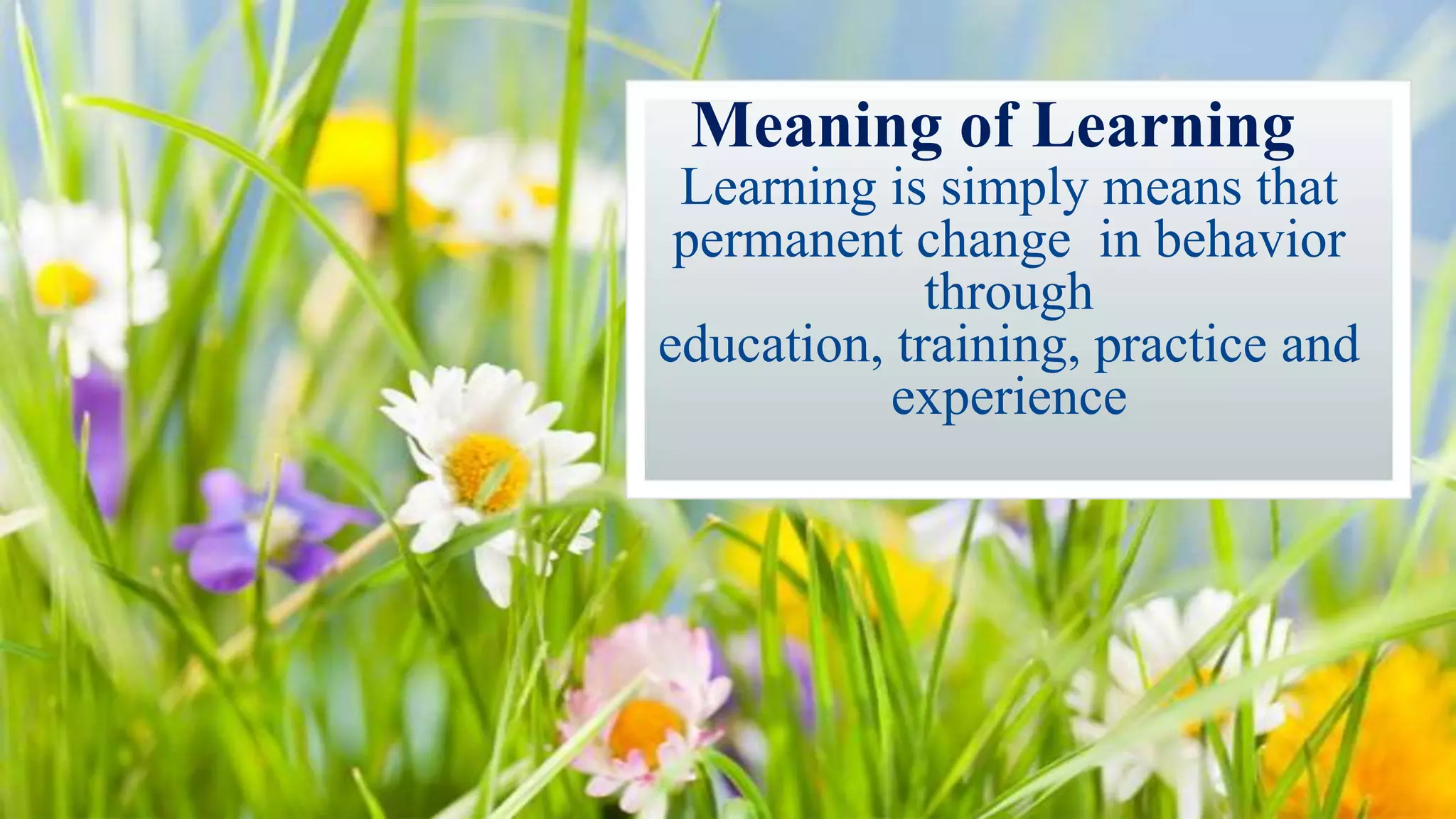 Meaning of Learning
Learning is simply means that
permanent change in behavior
through
education, training, practice and
experience

 