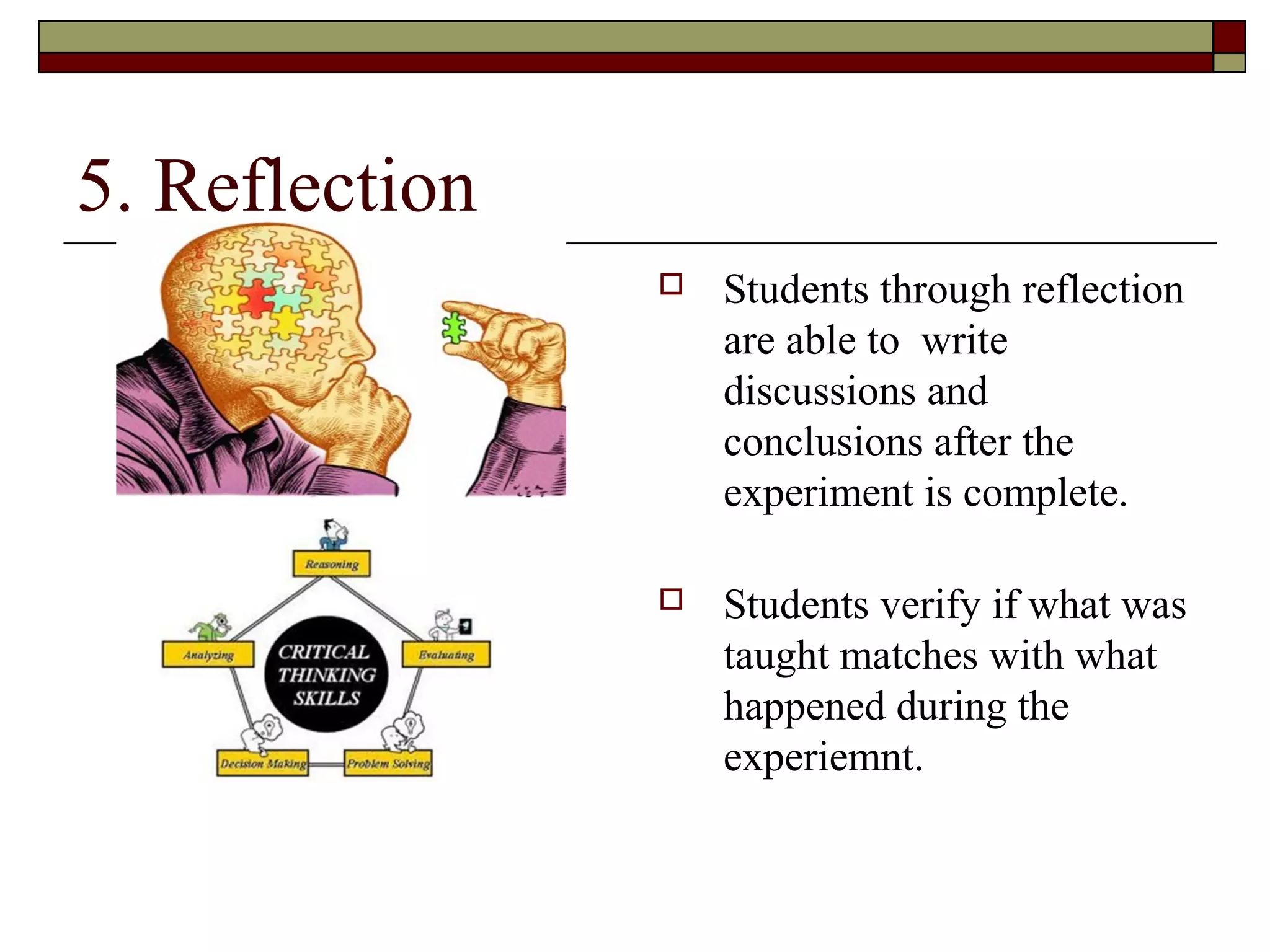 5. Reflection
                   Students through reflection
                    are able to write
                    discussions and
                    conclusions after the
                    experiment is complete.

                   Students verify if what was
                    taught matches with what
                    happened during the
                    experiemnt.
 