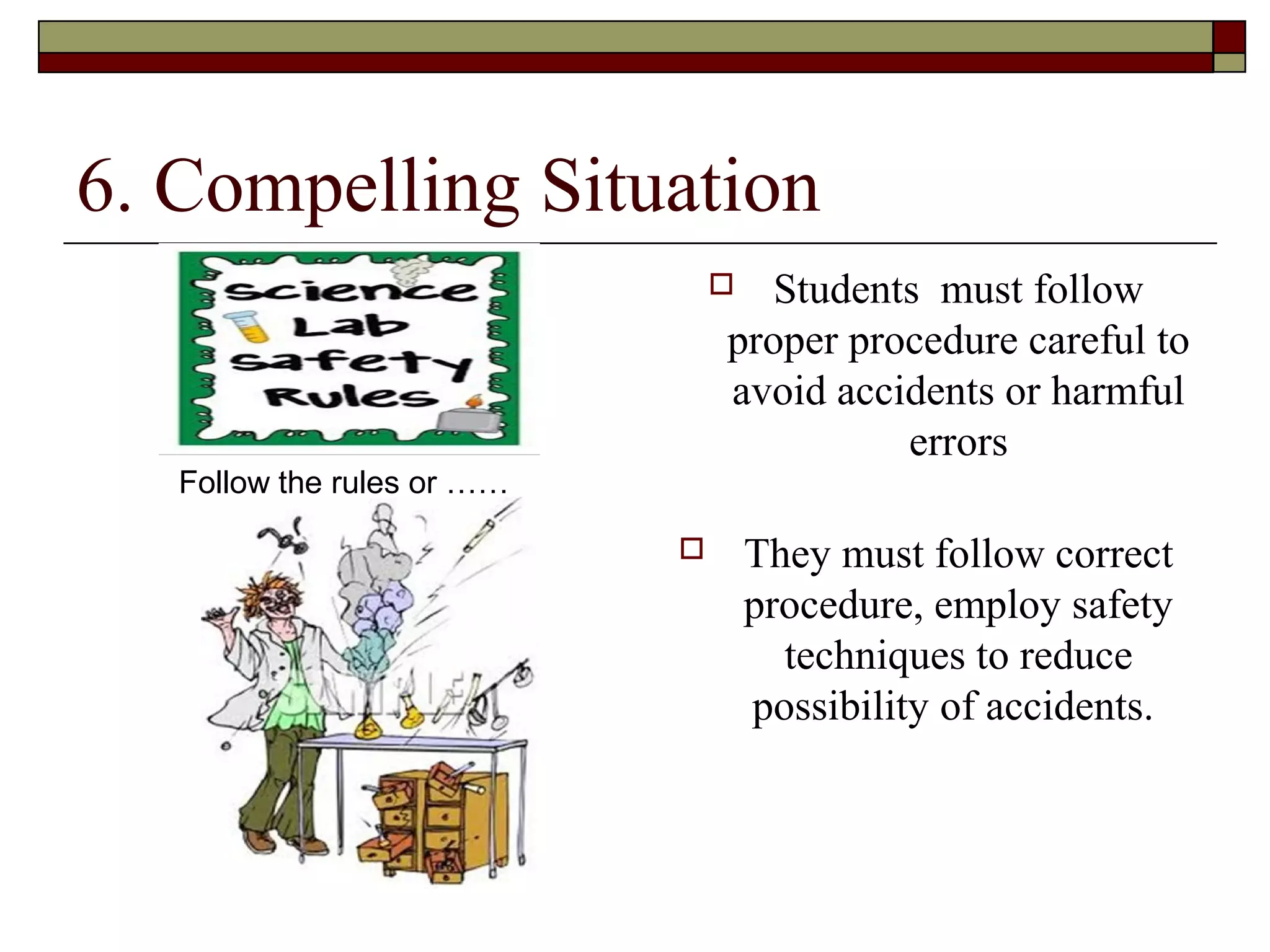 6. Compelling Situation
                                  Students must follow
                                proper procedure careful to
                                avoid accidents or harmful
                                          errors
   Follow the rules or ……

                                   They must follow correct
                                    procedure, employ safety
                                      techniques to reduce
                                    possibility of accidents.
 