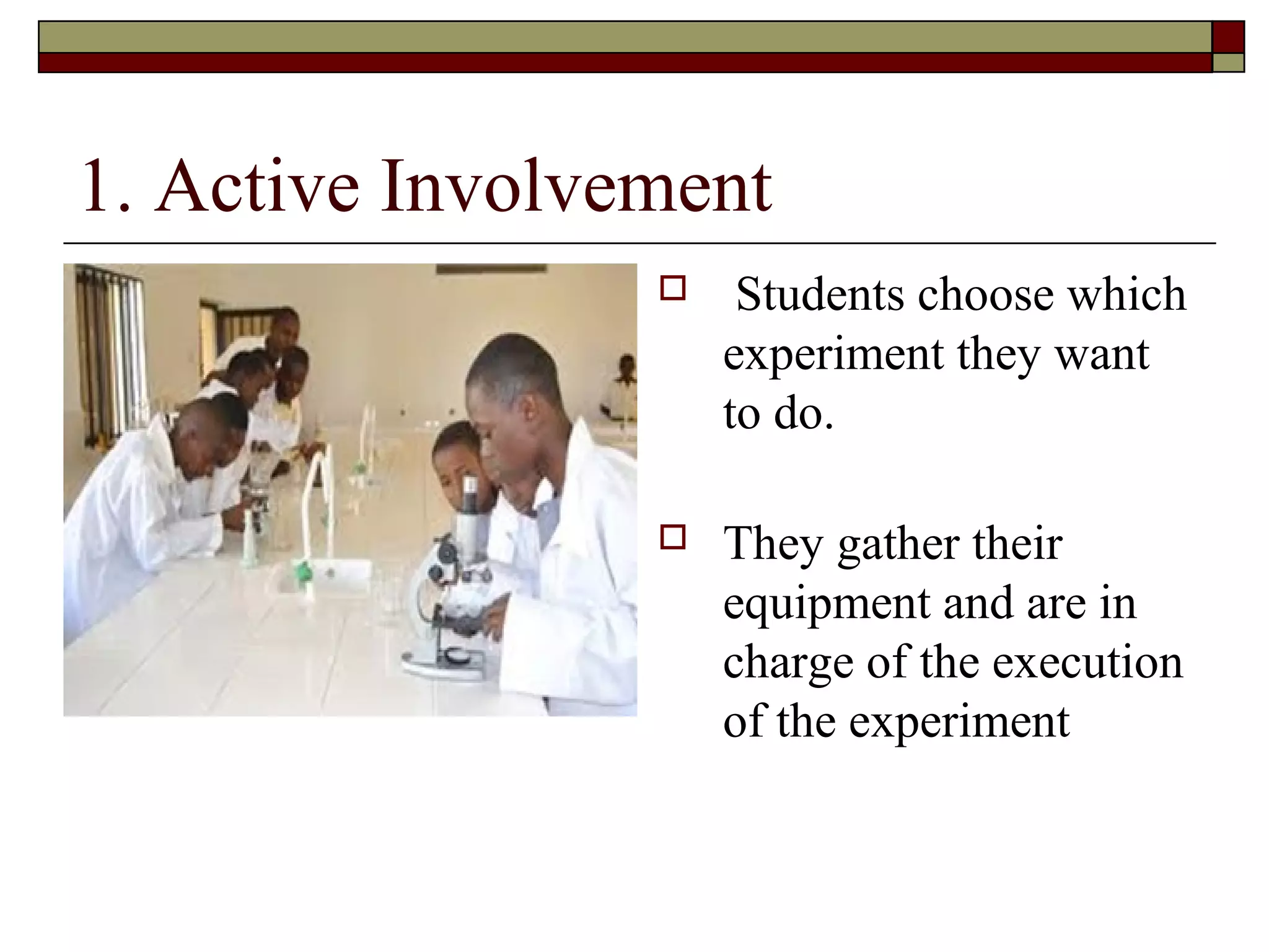 1. Active Involvement
                     Students choose which
                     experiment they want
                     to do.

                    They gather their
                     equipment and are in
                     charge of the execution
                     of the experiment
 